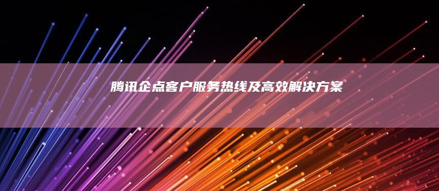 腾讯企点客户服务热线及高效解决方案